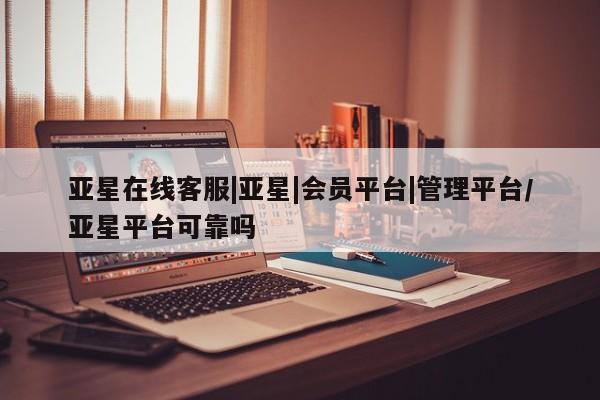 亚星网站 亚星入口亚星在线客服|亚星|会员平台|管理平台/亚星平台可靠吗