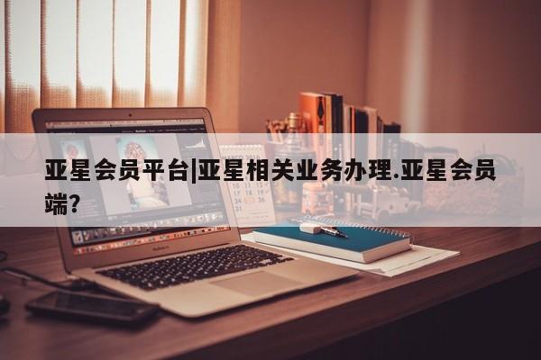 亚星网站 亚星入口亚星会员平台|亚星相关业务办理.亚星会员端？