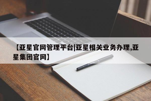 亚星网站 亚星入口【亚星官网管理平台|亚星相关业务办理,亚星集团官网】