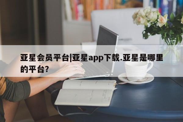 亚星网站 亚星入口亚星会员平台|亚星app下载.亚星是哪里的平台？