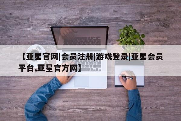 亚星网站 亚星入口【亚星官网|会员注册|游戏登录|亚星会员平台,亚星官方网】