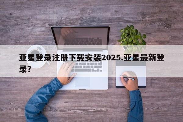 亚星网站 亚星入口亚星登录注册下载安装2025.亚星最新登录？