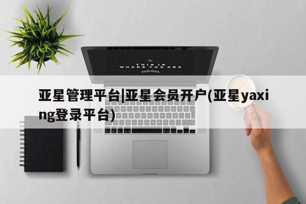 亚星网站 亚星入口亚星管理平台|亚星会员开户(亚星yaxing登录平台)