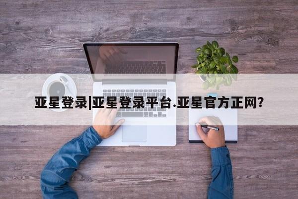 亚星网站 亚星入口亚星登录|亚星登录平台.亚星官方正网？