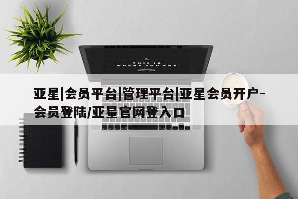 亚星网站 亚星入口亚星|会员平台|管理平台|亚星会员开户-会员登陆/亚星官网登入口