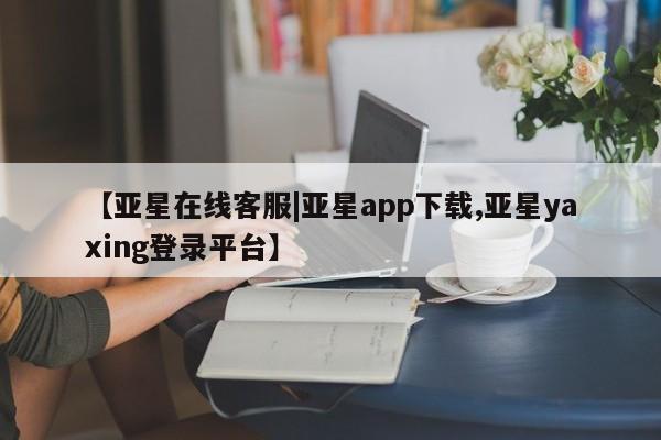 亚星网站 亚星入口【亚星在线客服|亚星app下载,亚星yaxing登录平台】