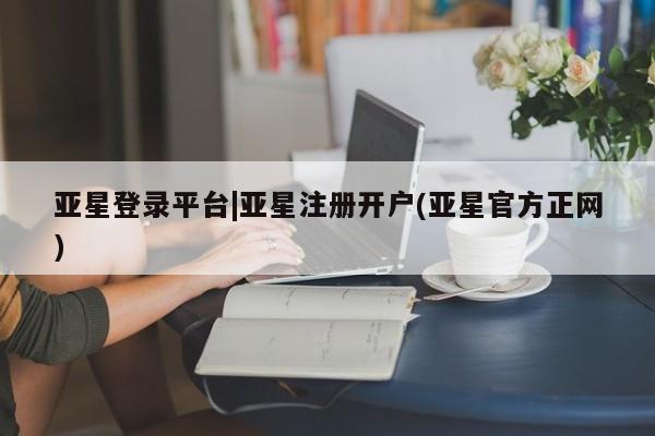 亚星网站 亚星入口亚星登录平台|亚星注册开户(亚星官方正网)