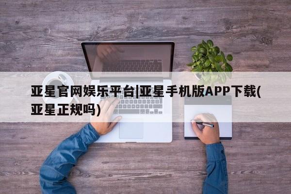 亚星网站 亚星入口亚星官网娱乐平台|亚星手机版APP下载(亚星正规吗)