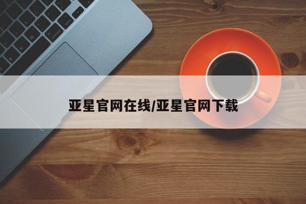 亚星网站 亚星入口亚星官网在线/亚星官网下载