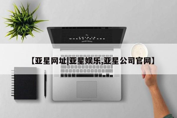 亚星网站 亚星入口【亚星网址|亚星娱乐,亚星公司官网】