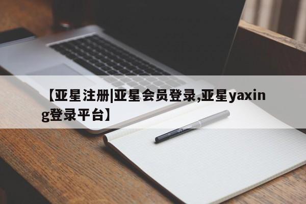 亚星网站 亚星入口【亚星注册|亚星会员登录,亚星yaxing登录平台】