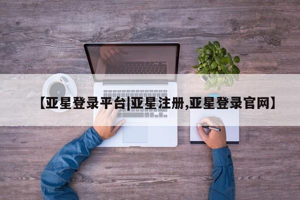 亚星网站 亚星入口【亚星登录平台|亚星注册,亚星登录官网】