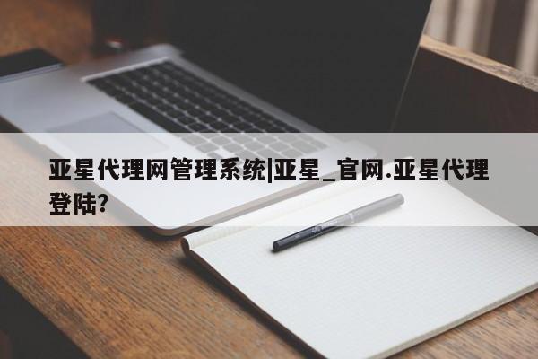 亚星网站 亚星入口亚星代理网管理系统|亚星_官网.亚星代理登陆？