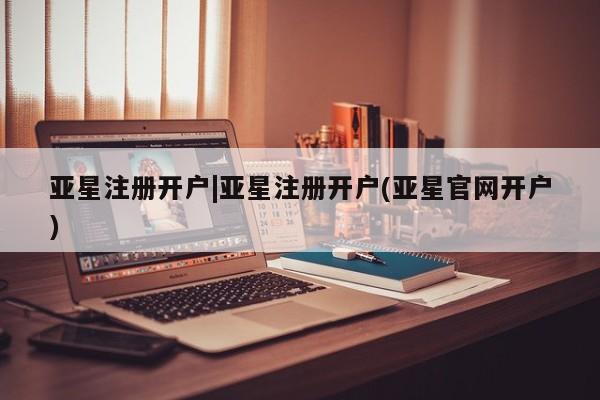 亚星网站 亚星入口亚星注册开户|亚星注册开户(亚星官网开户)