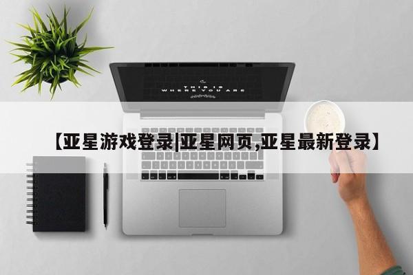 亚星网站 亚星入口【亚星游戏登录|亚星网页,亚星最新登录】