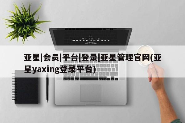 亚星网站 亚星入口亚星|会员|平台|登录|亚星管理官网(亚星yaxing登录平台)