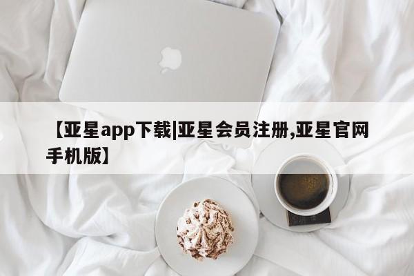 亚星网站 亚星入口【亚星app下载|亚星会员注册,亚星官网手机版】