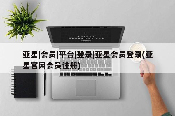 亚星网站 亚星入口亚星|会员|平台|登录|亚星会员登录(亚星官网会员注册)