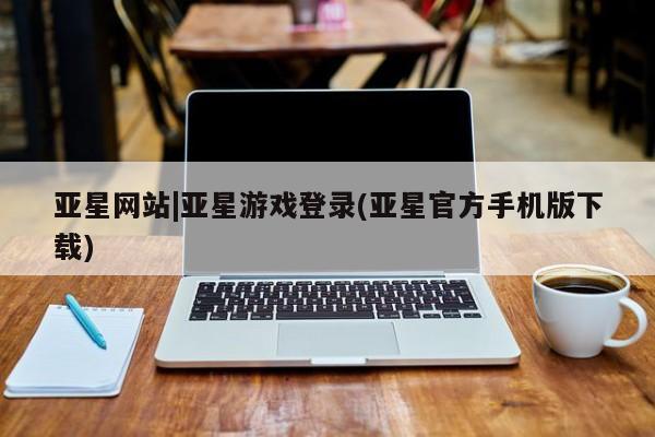 亚星网站 亚星入口亚星网站|亚星游戏登录(亚星官方手机版下载)