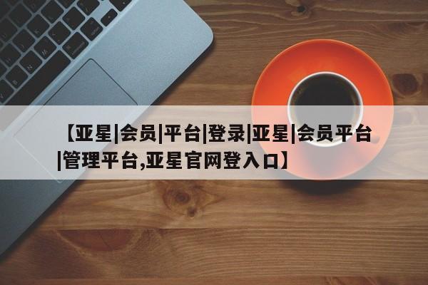 亚星网站 亚星入口【亚星|会员|平台|登录|亚星|会员平台|管理平台,亚星官网登入口】