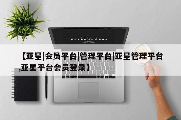 亚星网站 亚星入口【亚星|会员平台|管理平台|亚星管理平台,亚星平台会员登录】
