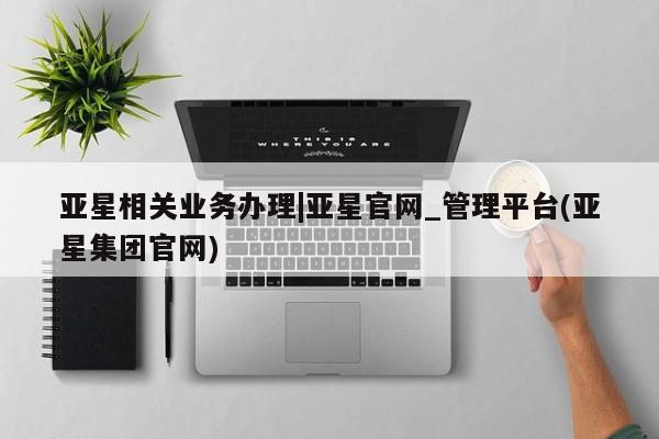 亚星网站 亚星入口亚星相关业务办理|亚星官网_管理平台(亚星集团官网)