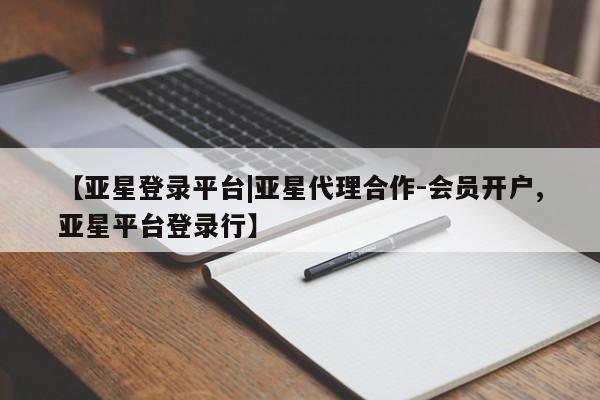 亚星网站 亚星入口【亚星登录平台|亚星代理合作-会员开户,亚星平台登录行】