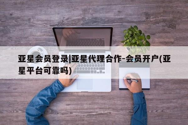 亚星网站 亚星入口亚星会员登录|亚星代理合作-会员开户(亚星平台可靠吗)