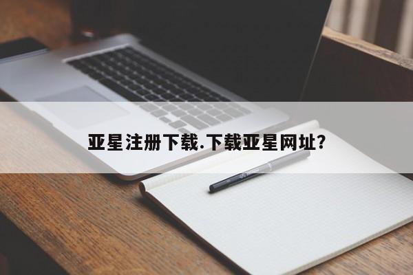 亚星网站 亚星入口亚星注册下载.下载亚星网址？