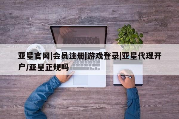 亚星网站 亚星入口亚星官网|会员注册|游戏登录|亚星代理开户/亚星正规吗