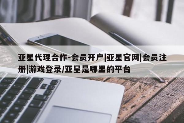亚星网站 亚星入口亚星代理合作-会员开户|亚星官网|会员注册|游戏登录/亚星是哪里的平台