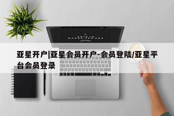 亚星网站 亚星入口亚星开户|亚星会员开户-会员登陆/亚星平台会员登录