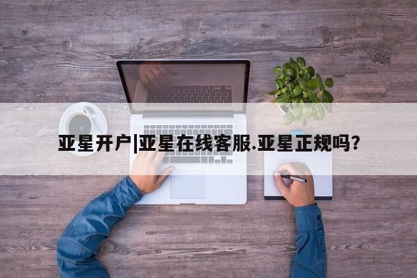 亚星网站 亚星入口亚星开户|亚星在线客服.亚星正规吗？