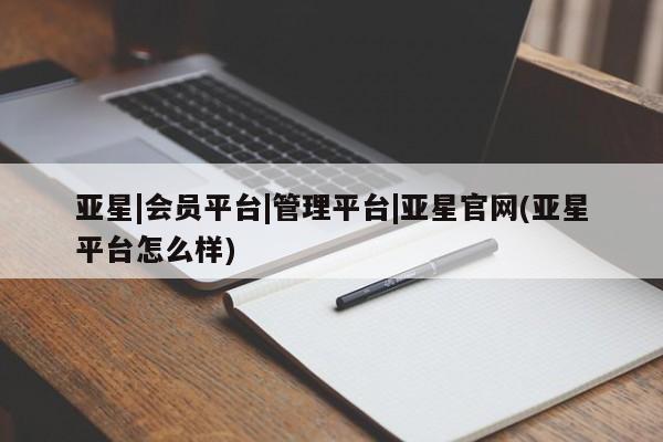 亚星网站 亚星入口亚星|会员平台|管理平台|亚星官网(亚星平台怎么样)