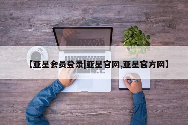 亚星网站 亚星入口【亚星会员登录|亚星官网,亚星官方网】