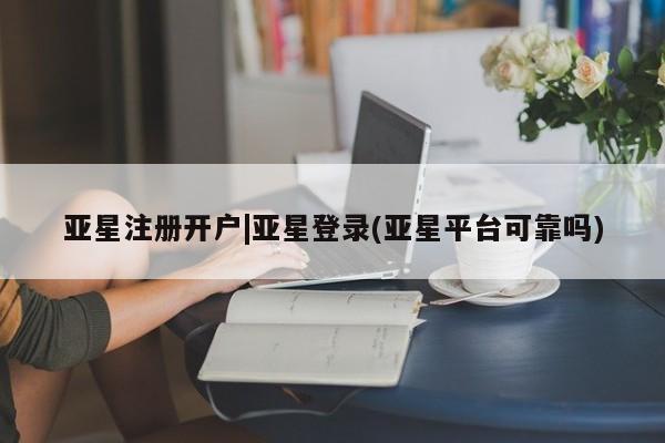 亚星网站 亚星入口亚星注册开户|亚星登录(亚星平台可靠吗)