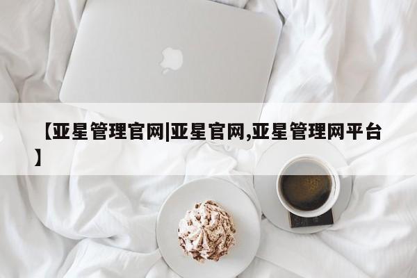 亚星网站 亚星入口【亚星管理官网|亚星官网,亚星管理网平台】