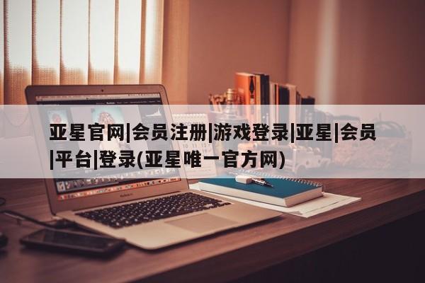 亚星网站 亚星入口亚星官网|会员注册|游戏登录|亚星|会员|平台|登录(亚星唯一官方网)