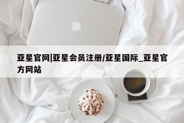 亚星网站 亚星入口亚星官网|亚星会员注册/亚星国际_亚星官方网站