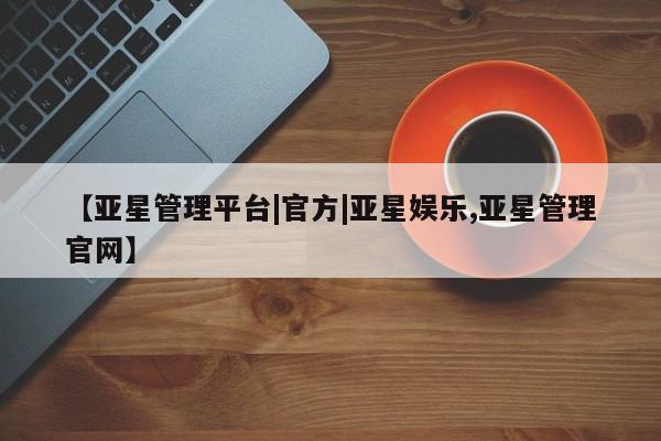亚星网站 亚星入口【亚星管理平台|官方|亚星娱乐,亚星管理官网】