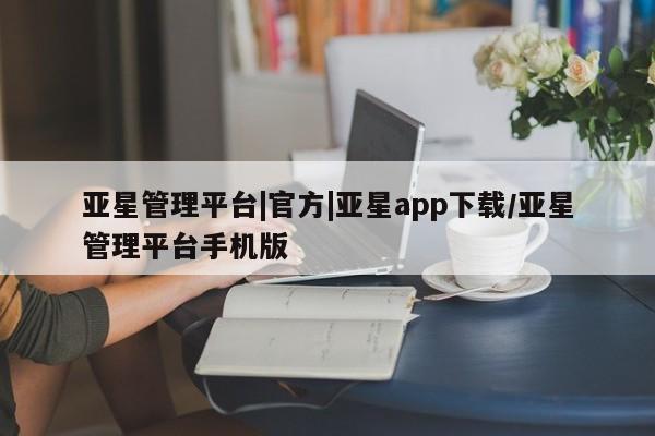 亚星网站 亚星入口亚星管理平台|官方|亚星app下载/亚星管理平台手机版