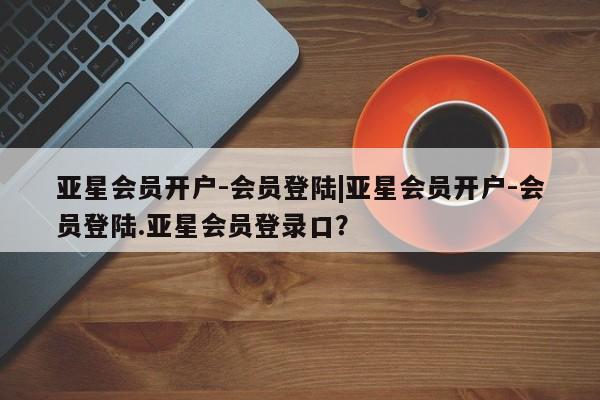 亚星网站 亚星入口亚星会员开户-会员登陆|亚星会员开户-会员登陆.亚星会员登录口？
