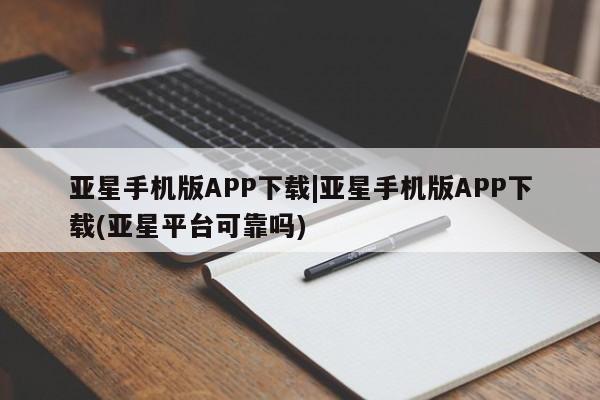 亚星网站 亚星入口亚星手机版APP下载|亚星手机版APP下载(亚星平台可靠吗)
