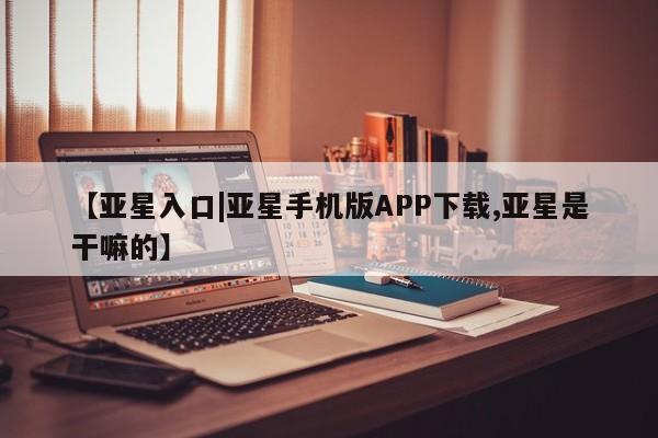 亚星网站 亚星入口【亚星入口|亚星手机版APP下载,亚星是干嘛的】