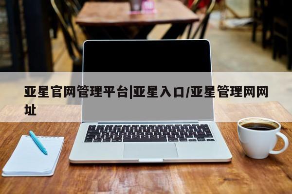 亚星网站 亚星入口亚星官网管理平台|亚星入口/亚星管理网网址