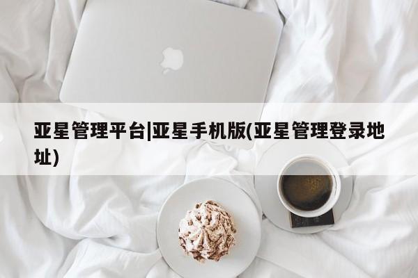 亚星网站 亚星入口亚星管理平台|亚星手机版(亚星管理登录地址)