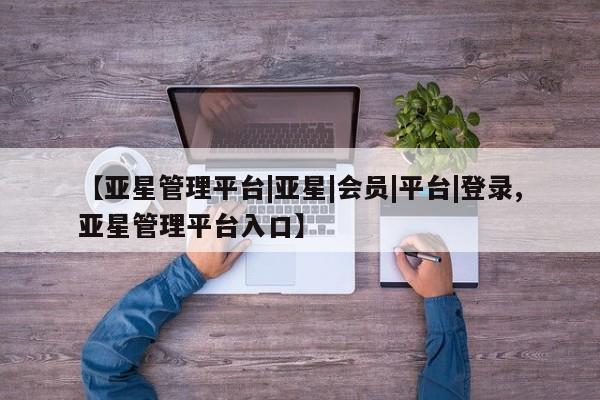 亚星网站 亚星入口【亚星管理平台|亚星|会员|平台|登录,亚星管理平台入口】