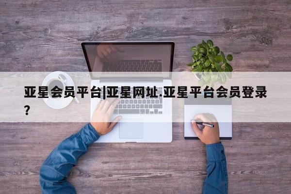 亚星网站 亚星入口亚星会员平台|亚星网址.亚星平台会员登录？