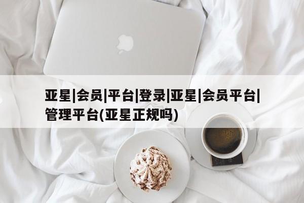 亚星网站 亚星入口亚星|会员|平台|登录|亚星|会员平台|管理平台(亚星正规吗)