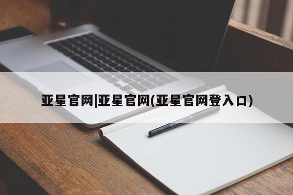 亚星网站 亚星入口亚星官网|亚星官网(亚星官网登入口)